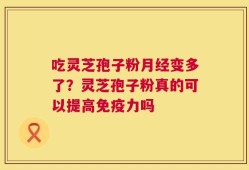 吃灵芝孢子粉月经变多了？灵芝孢子粉真的可以提高免疫力吗