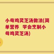 小母鸡灵芝汤做法(简单营养  学会烹制小母鸡灵芝汤)