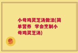 小母鸡灵芝汤做法(简单营养  学会烹制小母鸡灵芝汤)