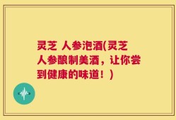 灵芝 人参泡酒(灵芝人参酿制美酒，让你尝到健康的味道！)