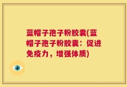 蓝帽子孢子粉胶囊(蓝帽子孢子粉胶囊：促进免疫力，增强体质)