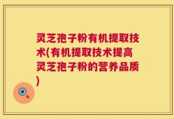 灵芝孢子粉有机提取技术(有机提取技术提高灵芝孢子粉的营养品质)