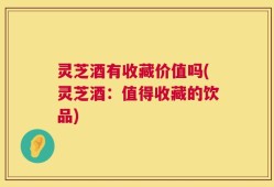 灵芝酒有收藏价值吗(灵芝酒：值得收藏的饮品)
