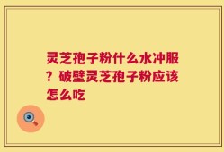 灵芝孢子粉什么水冲服？破壁灵芝孢子粉应该怎么吃