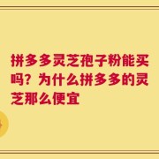 拼多多灵芝孢子粉能买吗？为什么拼多多的灵芝那么便宜