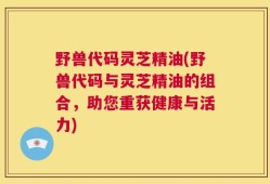 野兽代码灵芝精油(野兽代码与灵芝精油的组合，助您重获健康与活力)