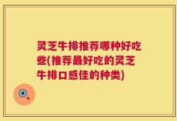 灵芝牛排推荐哪种好吃些(推荐最好吃的灵芝牛排口感佳的种类)