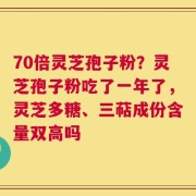 70倍灵芝孢子粉？灵芝孢子粉吃了一年了，灵芝多糖、三萜成份含量双高吗