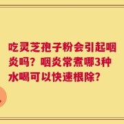 吃灵芝孢子粉会引起咽炎吗？咽炎常煮哪3种水喝可以快速根除？