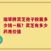 瑞草牌灵芝孢子胶囊多少钱一瓶？灵芝有多少药用价值
