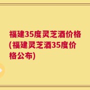福建35度灵芝酒价格(福建灵芝酒35度价格公布)