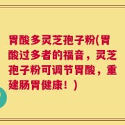 胃酸多灵芝孢子粉(胃酸过多者的福音，灵芝孢子粉可调节胃酸，重建肠胃健康！)