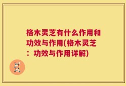 格木灵芝有什么作用和功效与作用(格木灵芝：功效与作用详解)