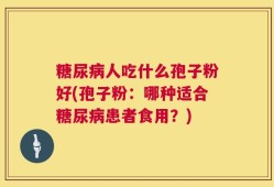 糖尿病人吃什么孢子粉好(孢子粉：哪种适合糖尿病患者食用？)