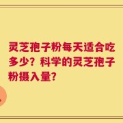 灵芝孢子粉每天适合吃多少？科学的灵芝孢子粉摄入量？