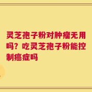 灵芝孢子粉对肿瘤无用吗？吃灵芝孢子粉能控制癌症吗