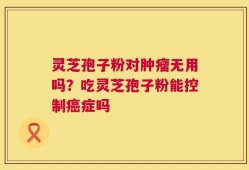 灵芝孢子粉对肿瘤无用吗？吃灵芝孢子粉能控制癌症吗