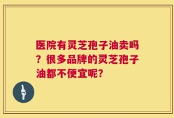 医院有灵芝孢子油卖吗？很多品牌的灵芝孢子油都不便宜呢？