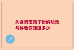久食灵芝孢子粉的功效与体验你知道多少