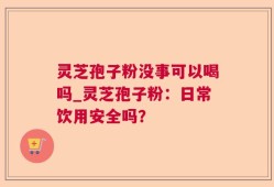 灵芝孢子粉没事可以喝吗_灵芝孢子粉：日常饮用安全吗？