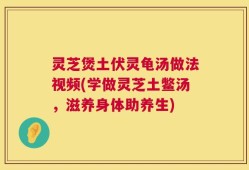 灵芝煲土伏灵龟汤做法视频(学做灵芝土鳖汤，滋养身体助养生)
