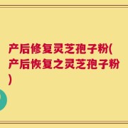 产后修复灵芝孢子粉(产后恢复之灵芝孢子粉)