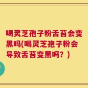 喝灵芝孢子粉舌苔会变黑吗(喝灵芝孢子粉会导致舌苔变黑吗？)