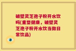 破壁灵芝孢子粉开水饮吗(重塑健康，破壁灵芝孢子粉开水饮当做日常饮品)