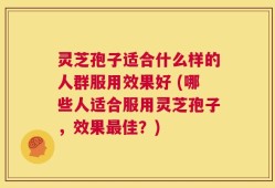 灵芝孢子适合什么样的人群服用效果好 (哪些人适合服用灵芝孢子，效果最佳？)