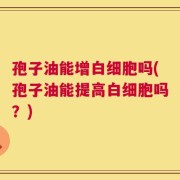 孢子油能增白细胞吗(孢子油能提高白细胞吗？)