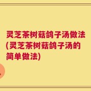 灵芝茶树菇鸽子汤做法(灵芝茶树菇鸽子汤的简单做法)