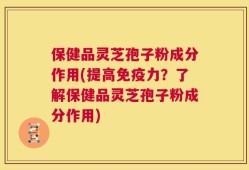 保健品灵芝孢子粉成分作用(提高免疫力？了解保健品灵芝孢子粉成分作用)