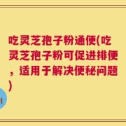 吃灵芝孢子粉通便(吃灵芝孢子粉可促进排便，适用于解决便秘问题)