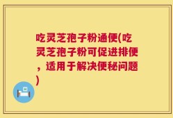 吃灵芝孢子粉通便(吃灵芝孢子粉可促进排便，适用于解决便秘问题)
