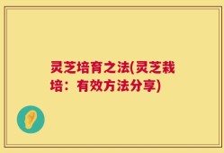 灵芝培育之法(灵芝栽培：有效方法分享)