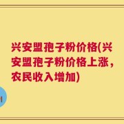 兴安盟孢子粉价格(兴安盟孢子粉价格上涨，农民收入增加)