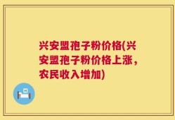 兴安盟孢子粉价格(兴安盟孢子粉价格上涨，农民收入增加)