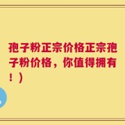 孢子粉正宗价格正宗孢子粉价格，你值得拥有！)