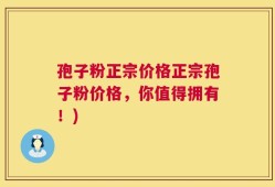 孢子粉正宗价格正宗孢子粉价格，你值得拥有！)