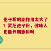 孢子粉的副作用太大了？灵芝孢子粉，健康人也能长期服用吗