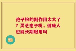 孢子粉的副作用太大了？灵芝孢子粉，健康人也能长期服用吗