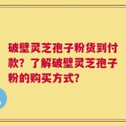 破壁灵芝孢子粉货到付款？了解破壁灵芝孢子粉的购买方式？