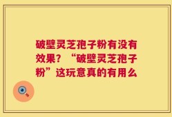 破壁灵芝孢子粉有没有效果？“破壁灵芝孢子粉”这玩意真的有用么