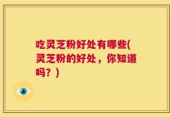 吃灵芝粉好处有哪些(灵芝粉的好处，你知道吗？)