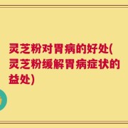灵芝粉对胃病的好处(灵芝粉缓解胃病症状的益处)