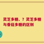 灵芝多糖、？灵芝多糖与香菇多糖的区别