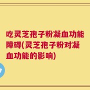 吃灵芝孢子粉凝血功能障碍(灵芝孢子粉对凝血功能的影响)