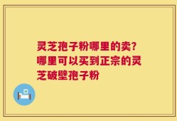 灵芝孢子粉哪里的卖？哪里可以买到正宗的灵芝破壁孢子粉