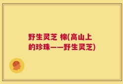 野生灵芝 棉(高山上的珍珠——野生灵芝)
