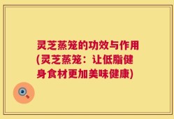 灵芝蒸笼的功效与作用(灵芝蒸笼：让低脂健身食材更加美味健康)
